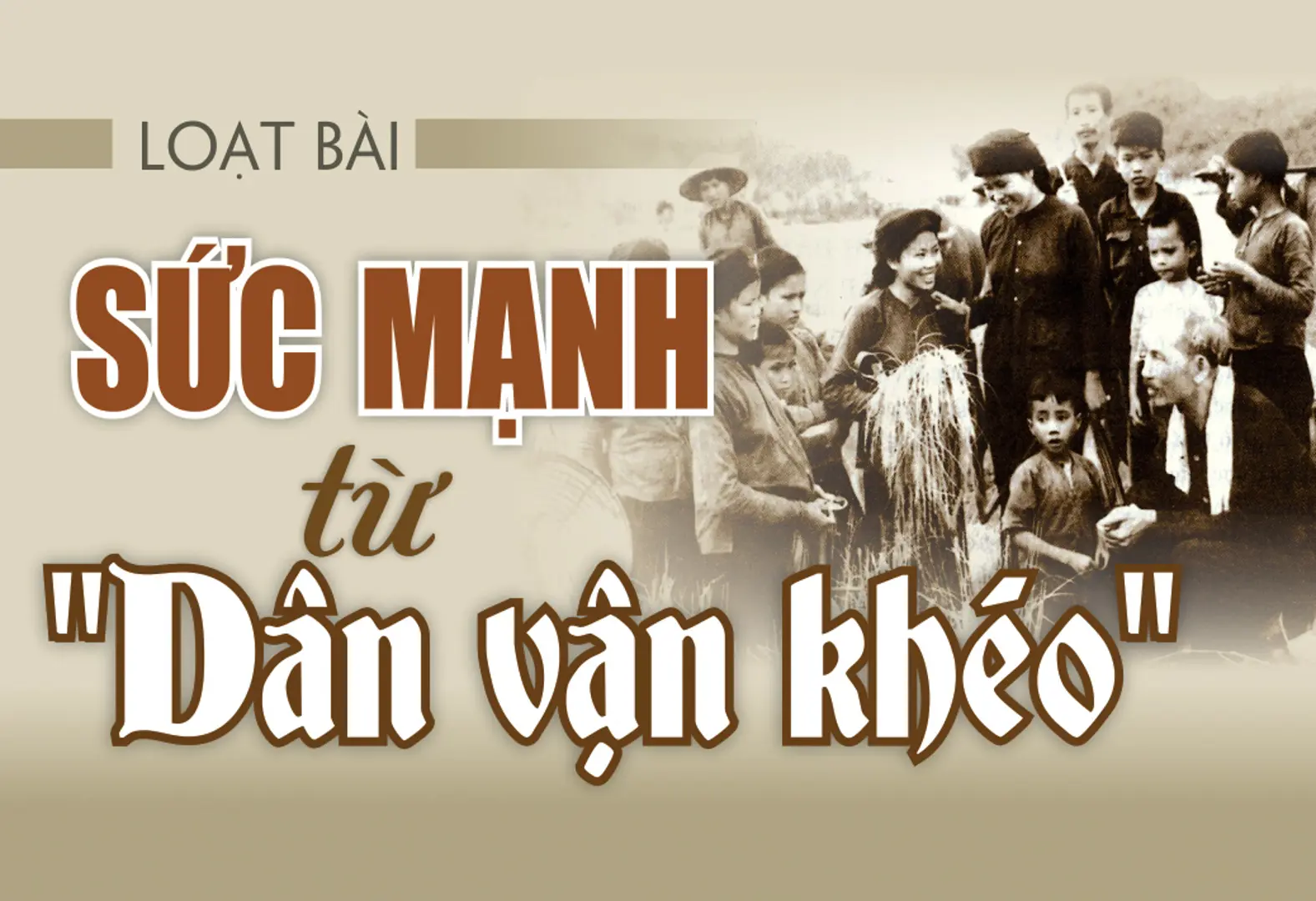 Sức mạnh từ “Dân vận khéo”: Bài 1: “Dân vận khéo thì việc gì cũng thành công”