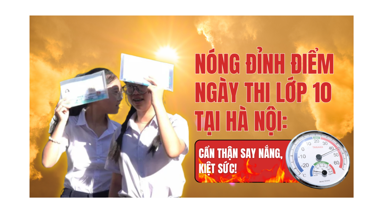 Nóng đỉnh điểm ngày thi lớp 10 tại Hà Nội: Cẩn thận say nắng, kiệt sức