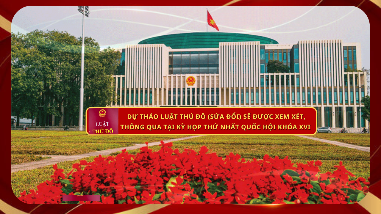 Dự thảo Luật Thủ đô (sửa đổi) sẽ được xem xét, thông qua tại Kỳ họp thứ nhất Quốc hội khóa XVI
