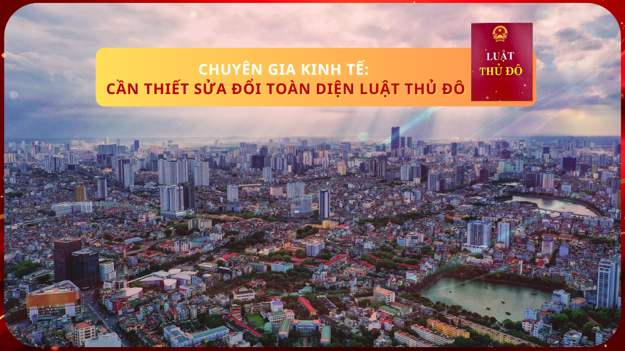 Chuyên gia kinh tế: Cần thiết sửa đổi toàn diện Luật Thủ đô