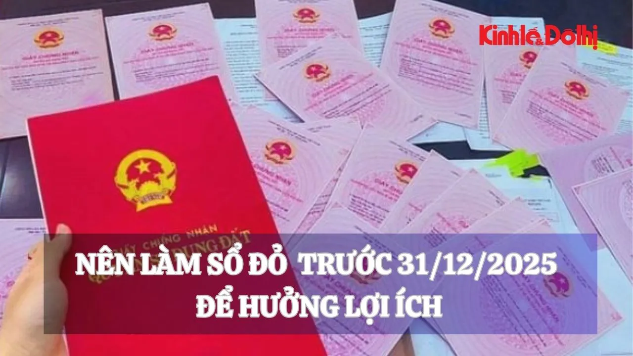 Nên làm sổ đỏ trước 31/12/2025 để hưởng lợi ích