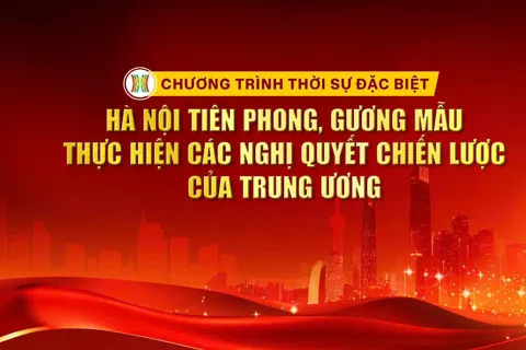 Trực tiếp Chương trình Thời sự đặc biệt: “Hà Nội tiên phong, gương mẫu thực hiện các Nghị quyết chiến lược của Trung ương”