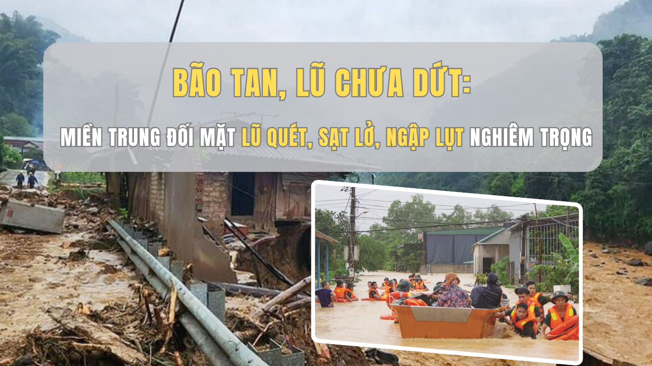 Bão tan, lũ chưa dứt: Miền Trung đối mặt lũ quét, sạt lở, ngập lụt nghiêm trọng