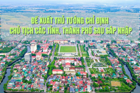 Đề xuất Thủ tướng chỉ định Chủ tịch các tỉnh, thành phố sau sáp nhập
