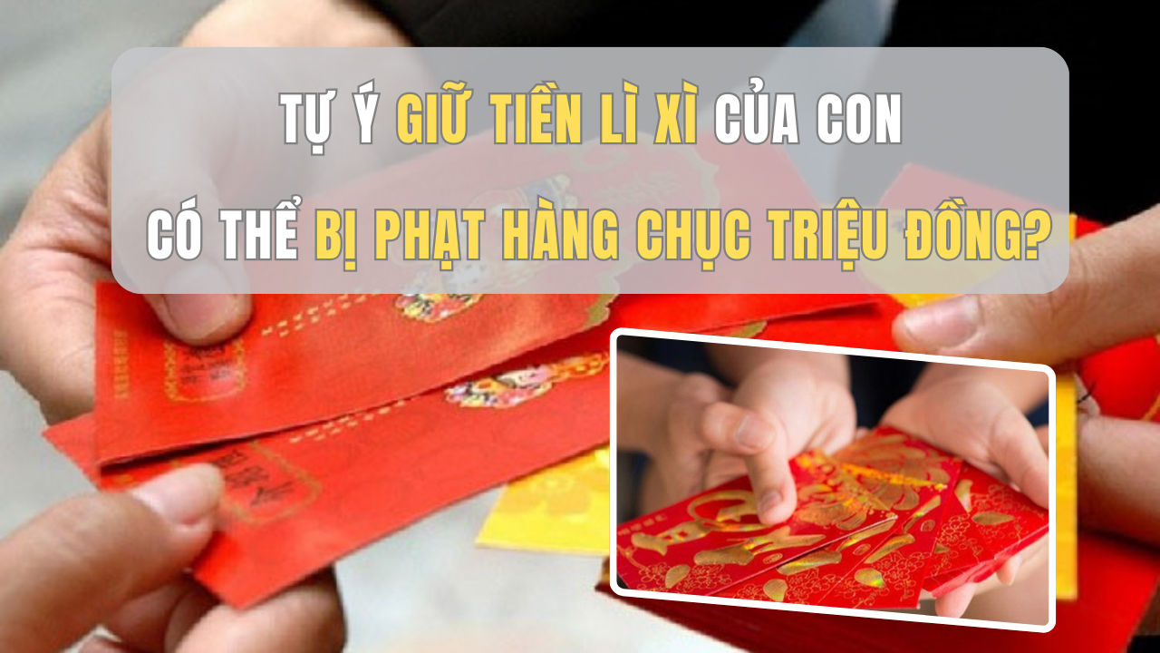 Tự ý giữ tiền lì xì của con có thể bị phạt hàng chục triệu đồng?