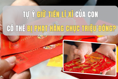 Tự ý giữ tiền lì xì của con có thể bị phạt hàng chục triệu đồng?